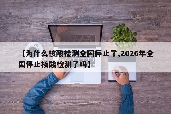 【为什么核酸检测全国停止了,2026年全国停止核酸检测了吗】