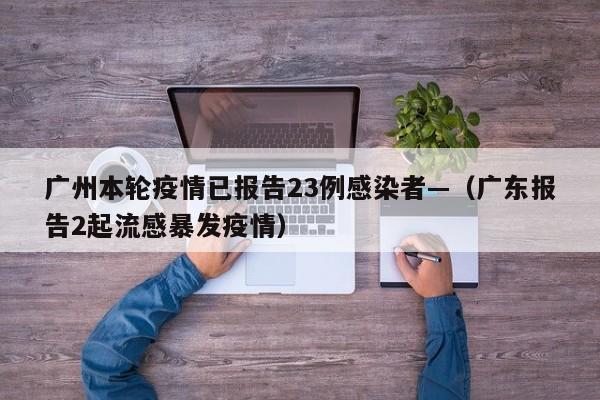 广州本轮疫情已报告23例感染者—（广东报告2起流感暴发疫情）