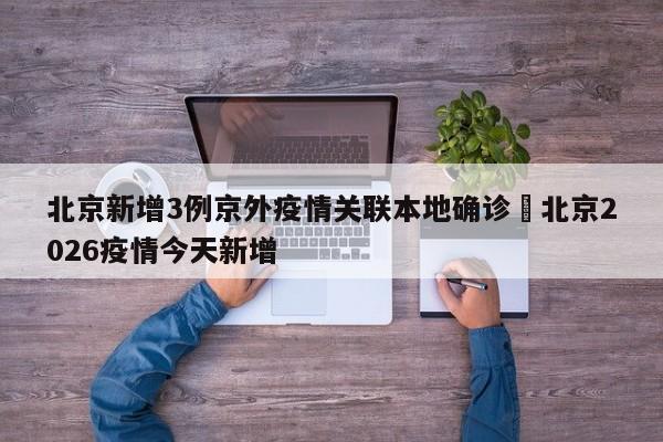 北京新增3例京外疫情关联本地确诊›北京2026疫情今天新增