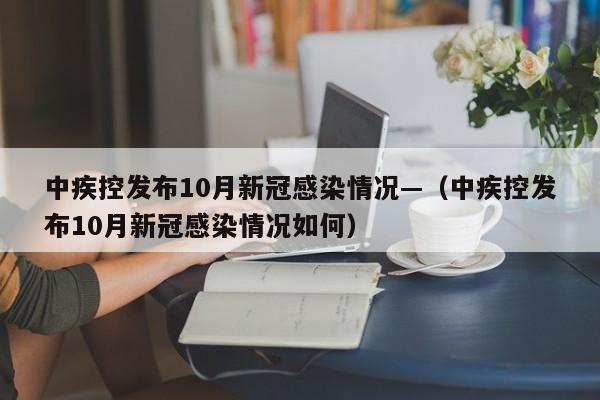 中疾控发布10月新冠感染情况—（中疾控发布10月新冠感染情况如何）