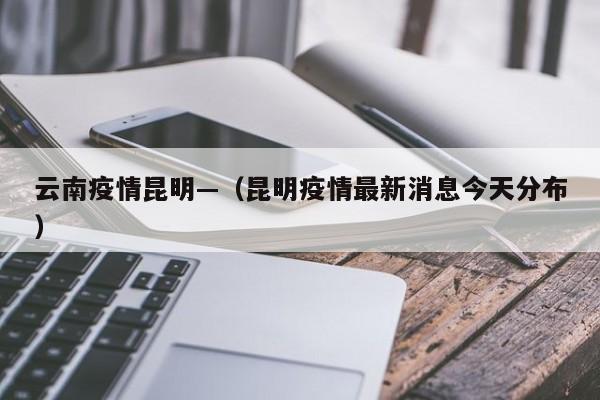 云南疫情昆明—（昆明疫情最新消息今天分布）