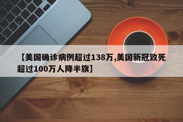 【美国确诊病例超过138万,美国新冠致死超过100万人降半旗】