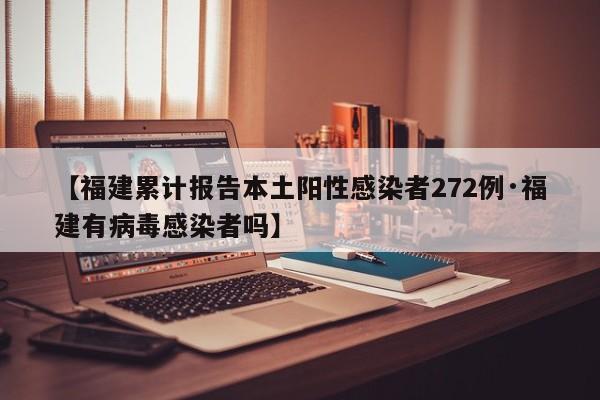 【福建累计报告本土阳性感染者272例·福建有病毒感染者吗】