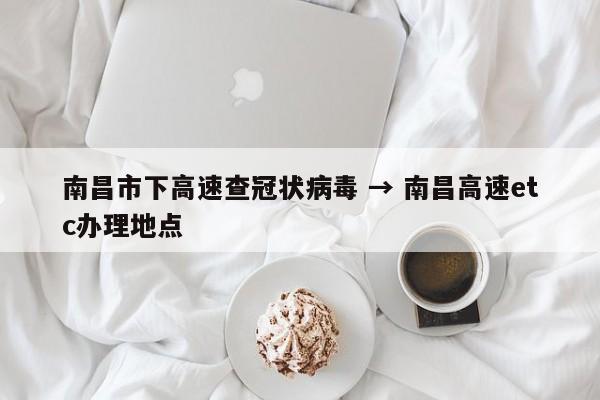 南昌市下高速查冠状病毒 → 南昌高速etc办理地点