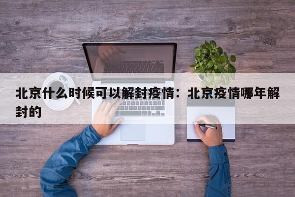 北京什么时候可以解封疫情：北京疫情哪年解封的