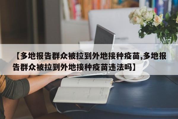 【多地报告群众被拉到外地接种疫苗,多地报告群众被拉到外地接种疫苗违法吗】