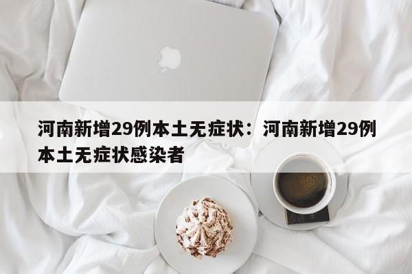 河南新增29例本土无症状：河南新增29例本土无症状感染者