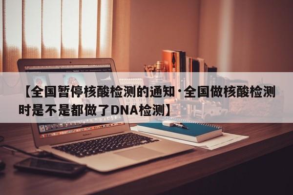 【全国暂停核酸检测的通知·全国做核酸检测时是不是都做了DNA检测】