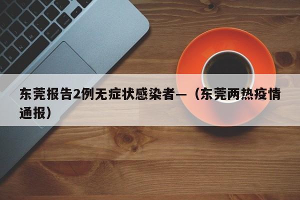 东莞报告2例无症状感染者—(东莞两热疫情通报)