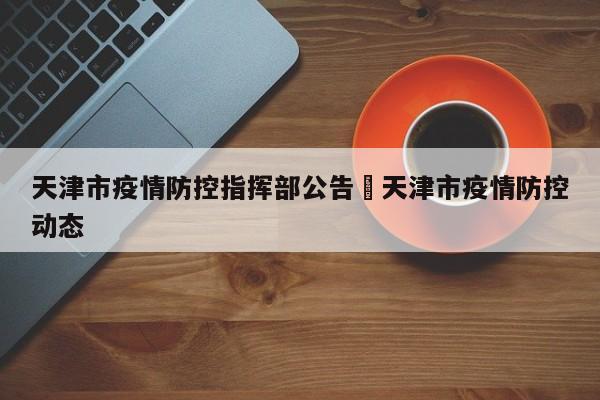 天津市疫情防控指挥部公告›天津市疫情防控动态