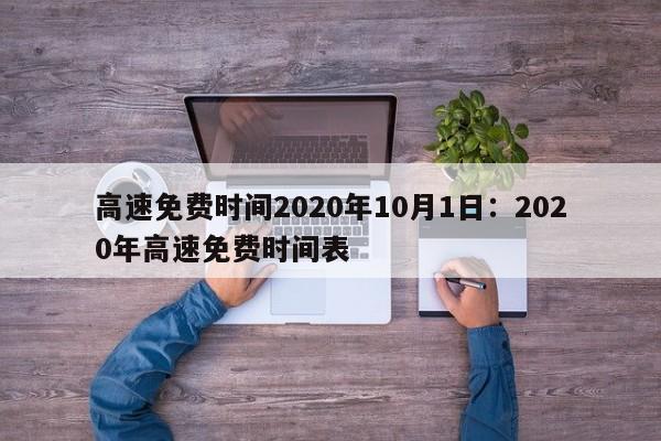 高速免费时间2020年10月1日：2020年高速免费时间表