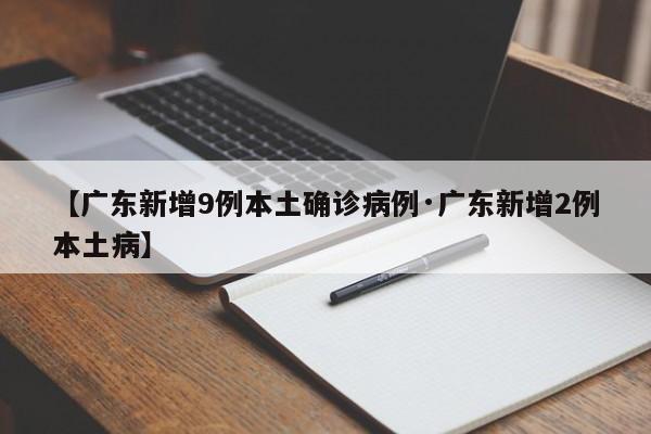 【广东新增9例本土确诊病例·广东新增2例本土病】