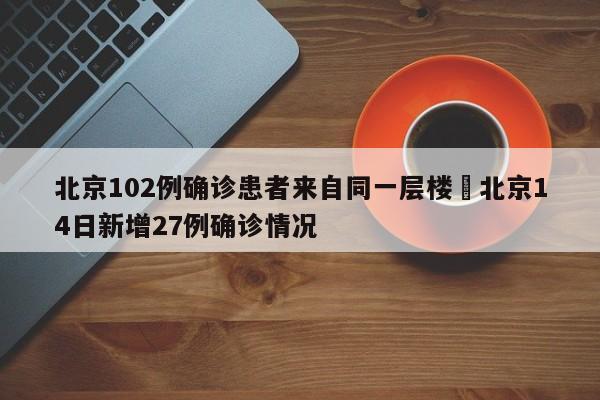 北京102例确诊患者来自同一层楼›北京14日新增27例确诊情况