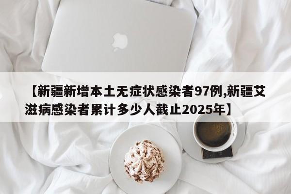 【新疆新增本土无症状感染者97例,新疆艾滋病感染者累计多少人截止2025年】