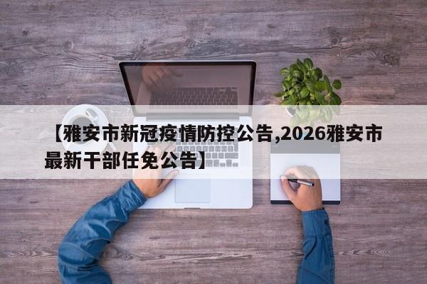 【雅安市新冠疫情防控公告,2026雅安市最新干部任免公告】