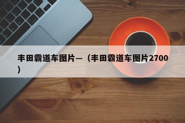 丰田霸道车图片—（丰田霸道车图片2700）