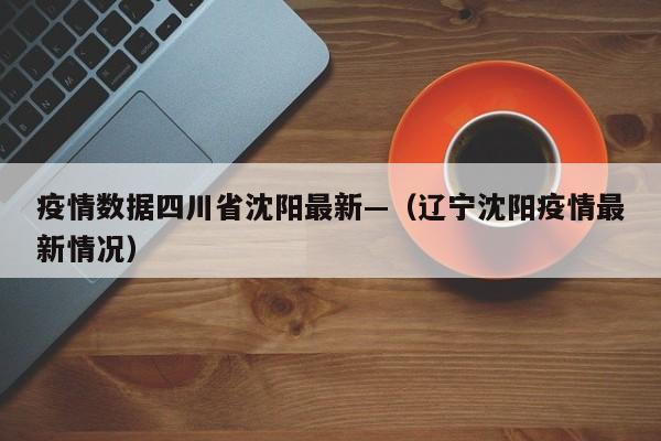疫情数据四川省沈阳最新—（辽宁沈阳疫情最新情况）