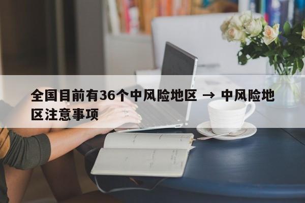 全国目前有36个中风险地区 → 中风险地区注意事项