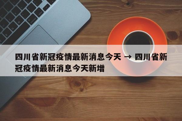 四川省新冠疫情最新消息今天 → 四川省新冠疫情最新消息今天新增