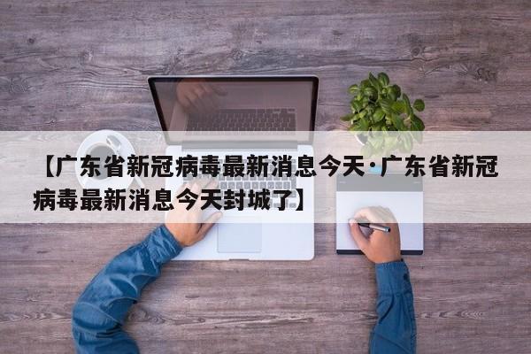【广东省新冠病毒最新消息今天·广东省新冠病毒最新消息今天封城了】
