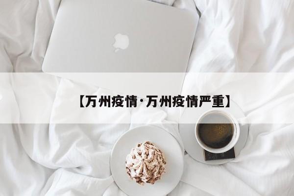 【万州疫情·万州疫情严重】