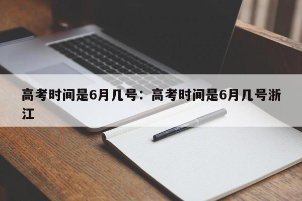 高考时间是6月几号：高考时间是6月几号浙江