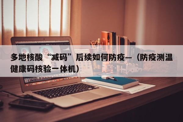多地核酸“减码”后续如何防疫—（防疫测温健康码核验一体机）