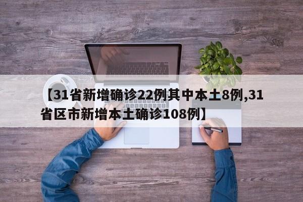 【31省新增确诊22例其中本土8例,31省区市新增本土确诊108例】