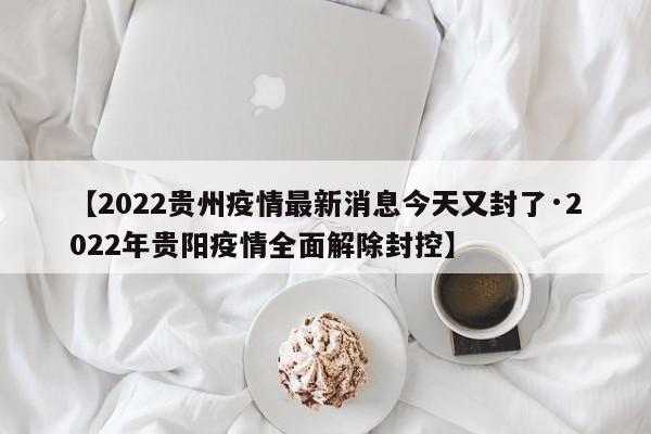 【2022贵州疫情最新消息今天又封了·2022年贵阳疫情全面解除封控】