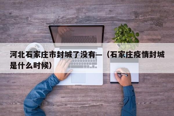 河北石家庄市封城了没有—（石家庄疫情封城是什么时候）
