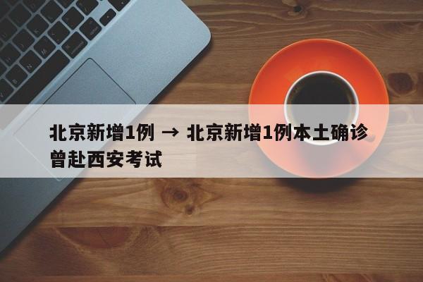 北京新增1例 → 北京新增1例本土确诊 曾赴西安考试