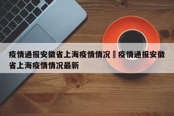疫情通报安徽省上海疫情情况›疫情通报安徽省上海疫情情况最新