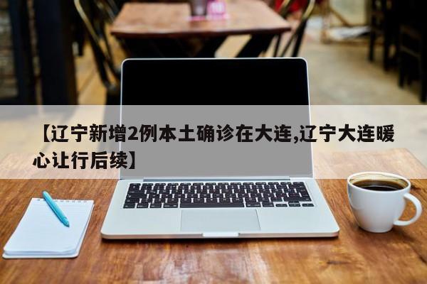 【辽宁新增2例本土确诊在大连,辽宁大连暖心让行后续】