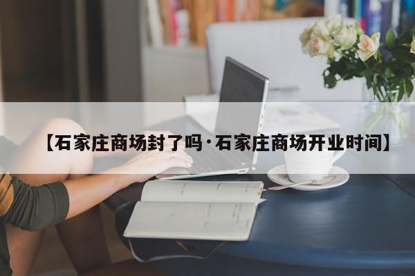 【石家庄商场封了吗·石家庄商场开业时间】