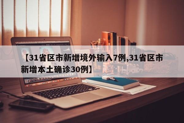 【31省区市新增境外输入7例,31省区市新增本土确诊30例】
