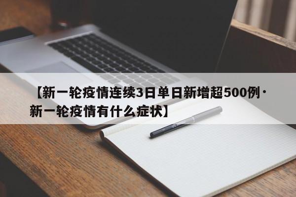 【新一轮疫情连续3日单日新增超500例·新一轮疫情有什么症状】