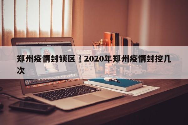 郑州疫情封锁区›2020年郑州疫情封控几次