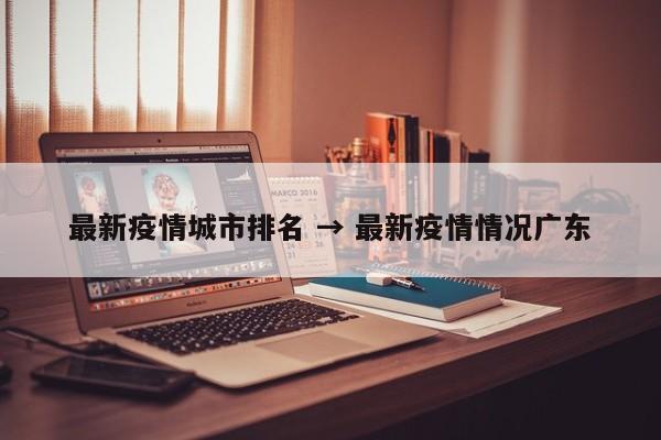 最新疫情城市排名 → 最新疫情情况广东