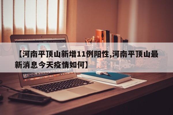 【河南平顶山新增11例阳性,河南平顶山最新消息今天疫情如何】