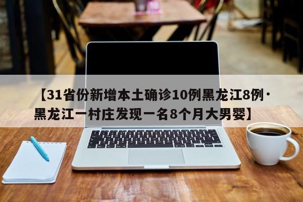 【31省份新增本土确诊10例黑龙江8例·黑龙江一村庄发现一名8个月大男婴】