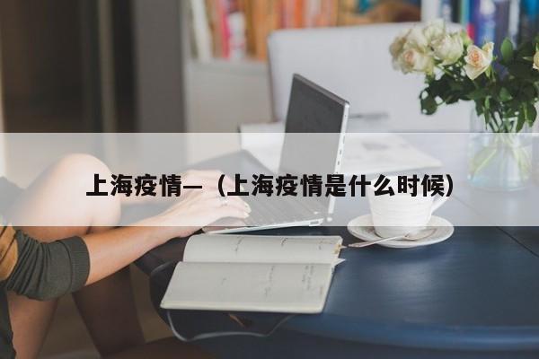 上海疫情—（上海疫情是什么时候）