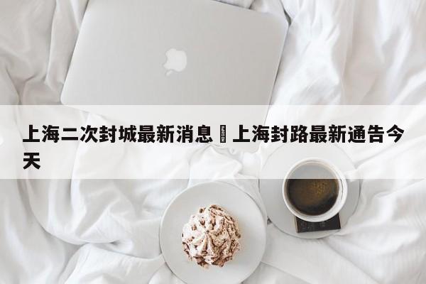 上海二次封城最新消息›上海封路最新通告今天