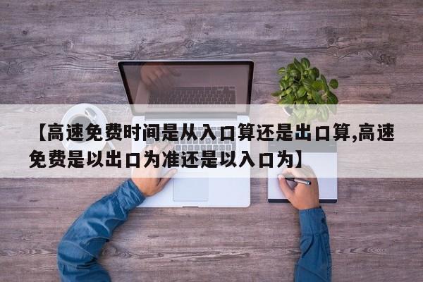 【高速免费时间是从入口算还是出口算,高速免费是以出口为准还是以入口为】
