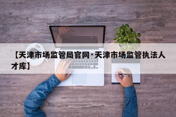 【天津市场监管局官网·天津市场监管执法人才库】