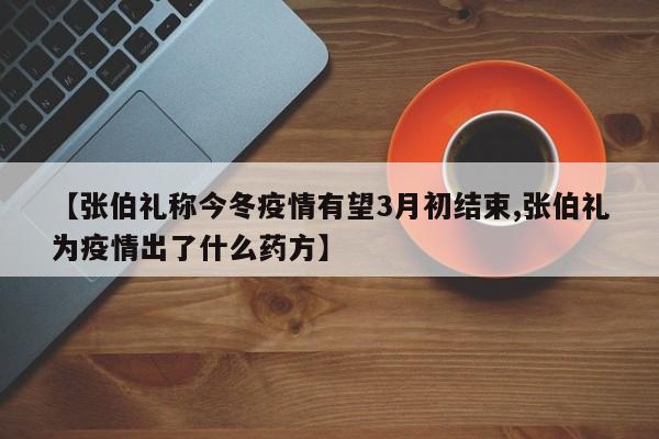 【张伯礼称今冬疫情有望3月初结束,张伯礼为疫情出了什么药方】