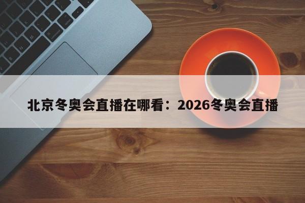 北京冬奥会直播在哪看：2026冬奥会直播