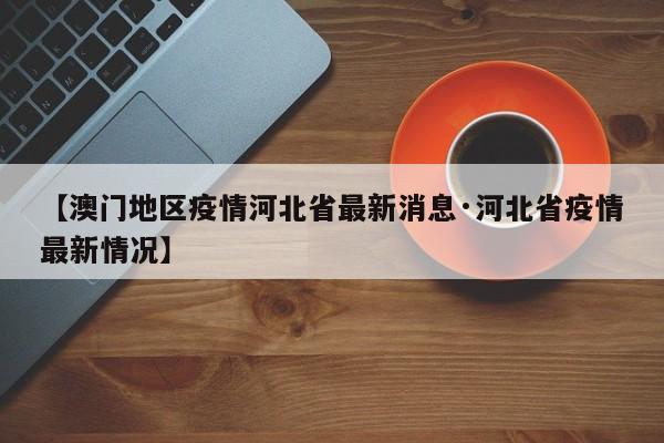【澳门地区疫情河北省最新消息·河北省疫情最新情况】