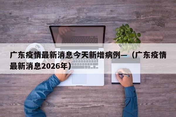广东疫情最新消息今天新增病例—（广东疫情最新消息2026年）