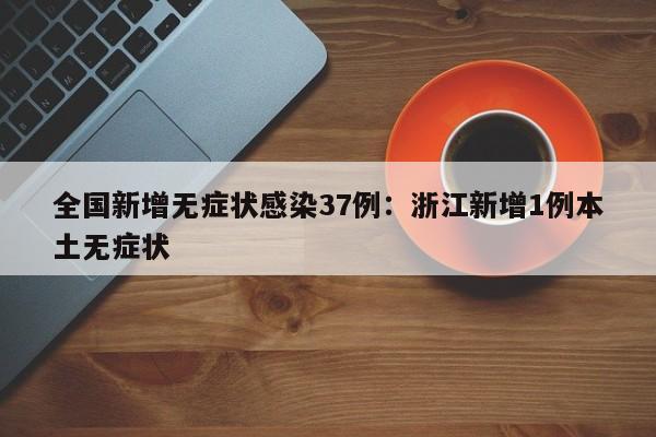 全国新增无症状感染37例：浙江新增1例本土无症状