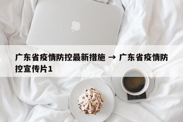 广东省疫情防控最新措施 → 广东省疫情防控宣传片1